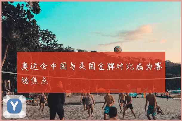 奥运会中国与美国金牌对比成为赛场焦点