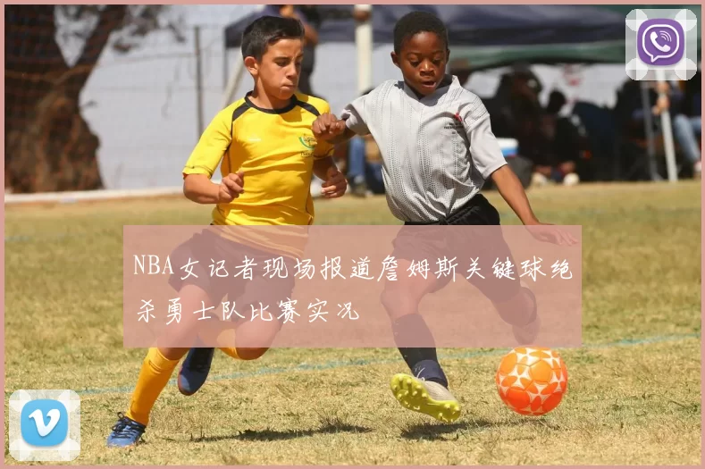 NBA女记者现场报道詹姆斯关键球绝杀勇士队比赛实况