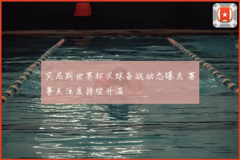 突尼斯世界杯买球备战动态曝光 赛事关注度持续升温