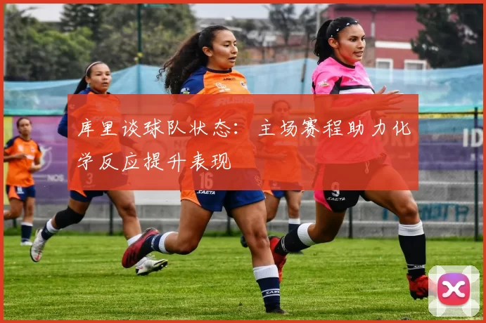 库里谈球队状态：主场赛程助力化学反应提升表现