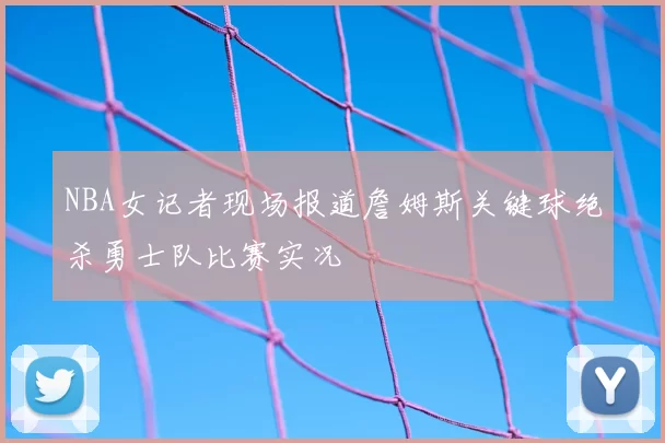 NBA女记者现场报道詹姆斯关键球绝杀勇士队比赛实况