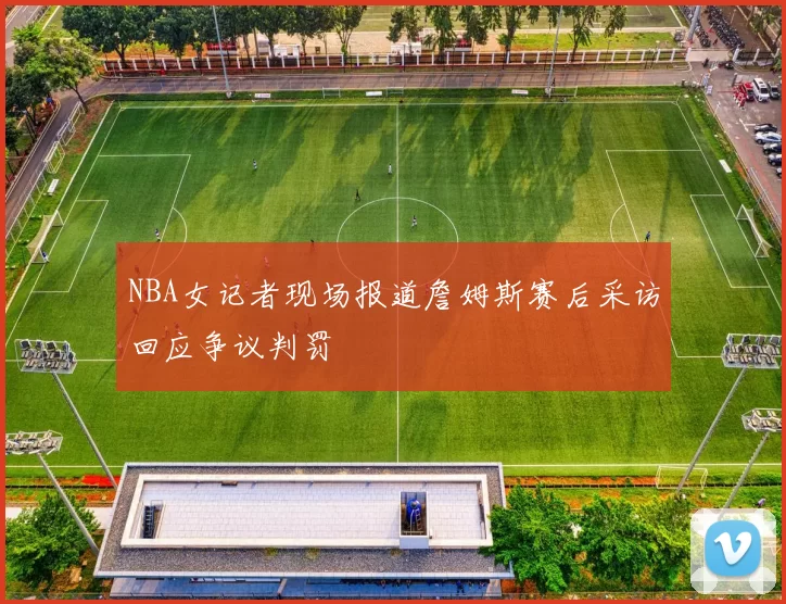 NBA女记者现场报道詹姆斯赛后采访回应争议判罚