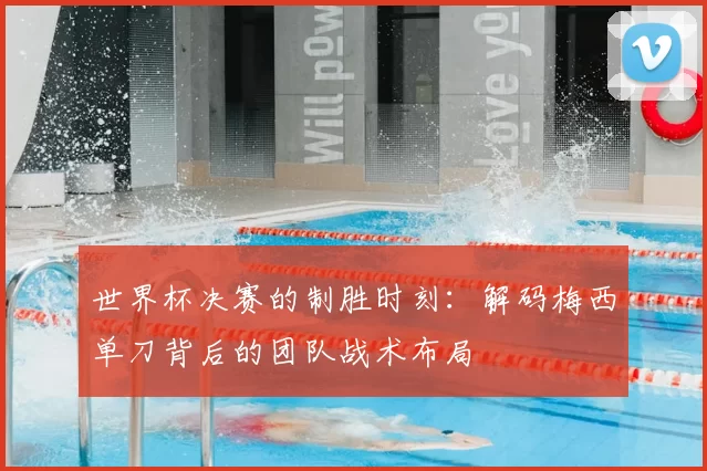 世界杯决赛的制胜时刻：解码梅西单刀背后的团队战术布局