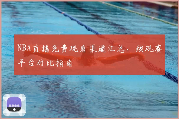 NBA直播免费观看渠道汇总,线观赛平台对比指南