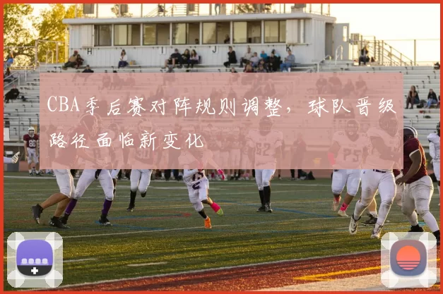 CBA季后赛对阵规则调整，球队晋级路径面临新变化