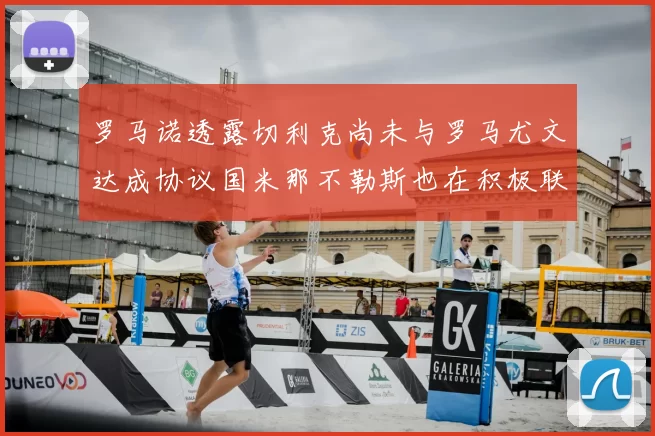 罗马诺透露切利克尚未与罗马尤文达成协议国米那不勒斯也在积极联系