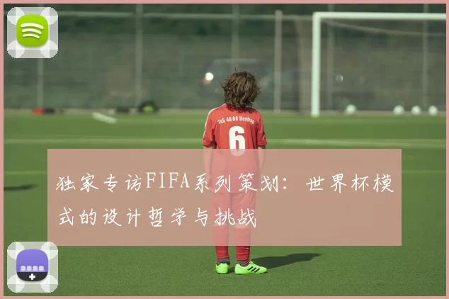 独家专访FIFA系列策划：世界杯模式的设计哲学与挑战