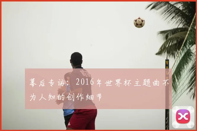 幕后专访：2016年世界杯主题曲不为人知的创作细节
