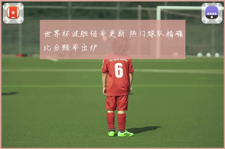 世界杯波胆倍率更新 热门球队精确比分赔率出炉