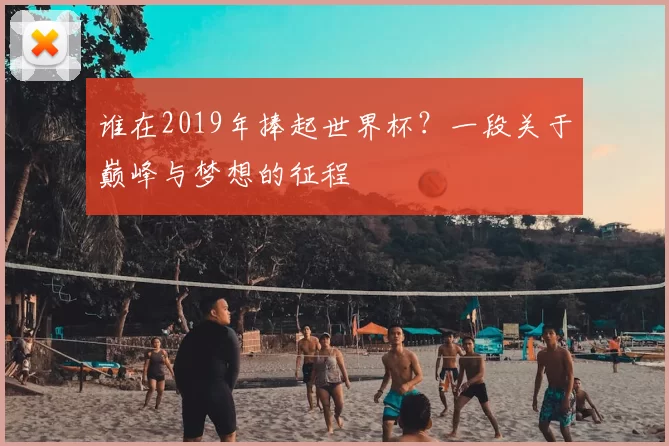 谁在2019年捧起世界杯？一段关于巅峰与梦想的征程