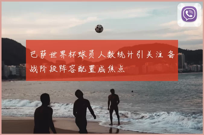 巴萨世界杯球员人数统计引关注 备战阶段阵容配置成焦点