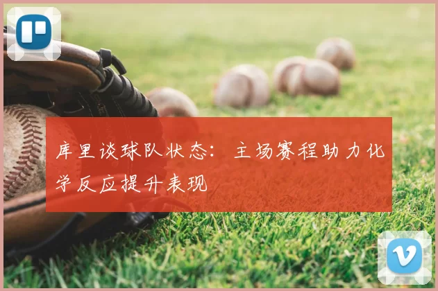 库里谈球队状态:主场赛程助力化学反应提升表现