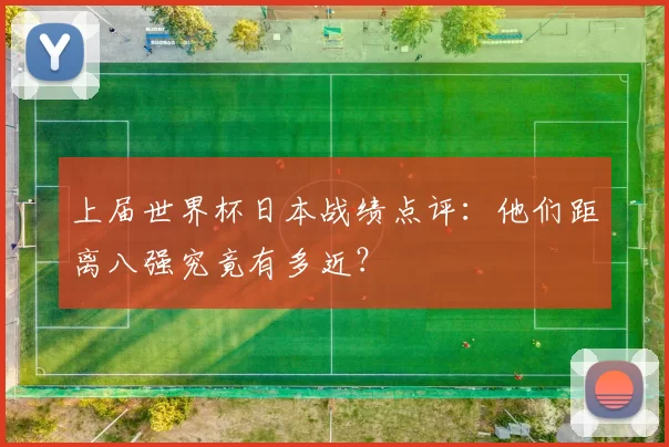 上届世界杯日本战绩点评:他们距离八强究竟有多近?