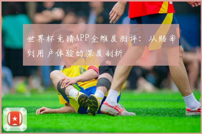 世界杯竞猜APP全维度测评：从赔率到用户体验的深度剖析