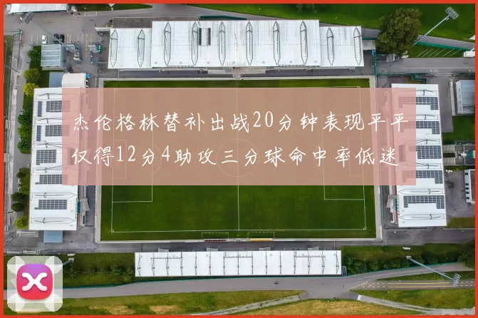 杰伦格林替补出战20分钟表现平平仅得12分4助攻三分球命中率低迷
