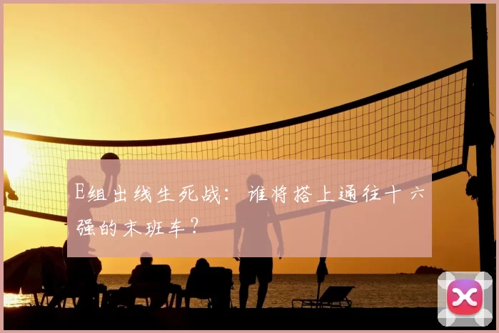 E组出线生死战：谁将搭上通往十六强的末班车？
