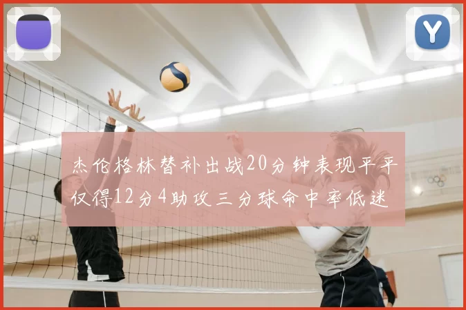 杰伦格林替补出战20分钟表现平平仅得12分4助攻三分球命中率低迷