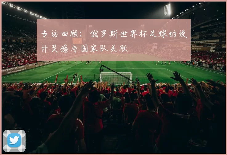 专访回顾：俄罗斯世界杯足球的设计灵感与国家队关联