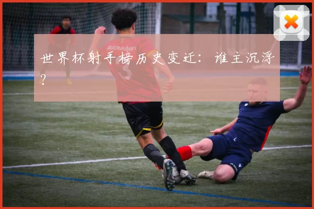 世界杯射手榜历史变迁：谁主沉浮？