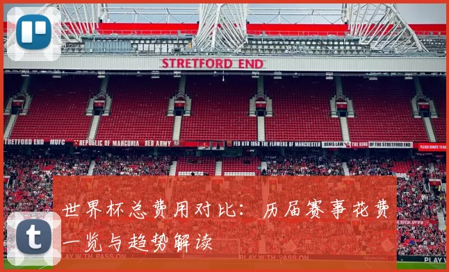 世界杯总费用对比：历届赛事花费一览与趋势解读