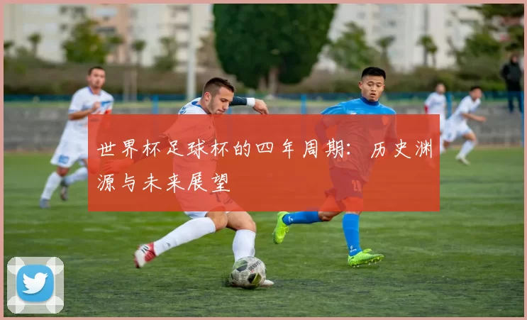 世界杯足球杯的四年周期:历史渊源与未来展望