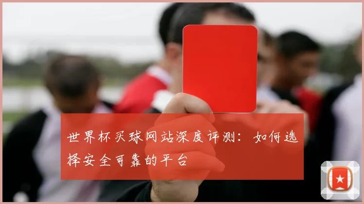 世界杯买球网站深度评测:如何选择安全可靠的平台