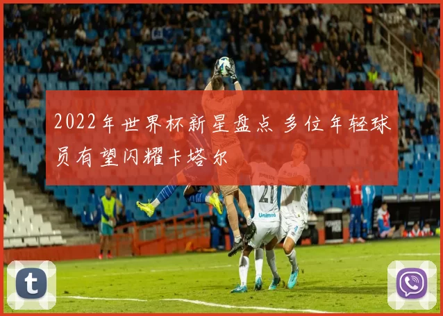 2022年世界杯新星盘点 多位年轻球员有望闪耀卡塔尔