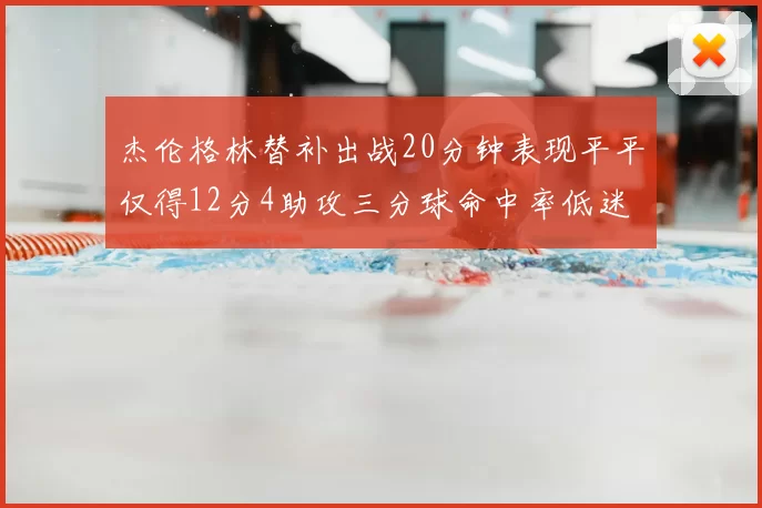 杰伦格林替补出战20分钟表现平平仅得12分4助攻三分球命中率低迷