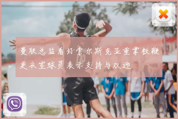曼联总监看好索尔斯克亚重掌教鞭更衣室球员表示支持与欢迎