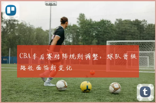 CBA季后赛对阵规则调整,球队晋级路径面临新变化