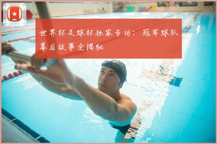 世界杯足球杯独家专访:冠军球队幕后故事全揭秘