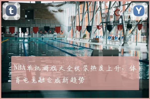 NBA单机游戏大全收录热度上升，体育电竞融合成新趋势