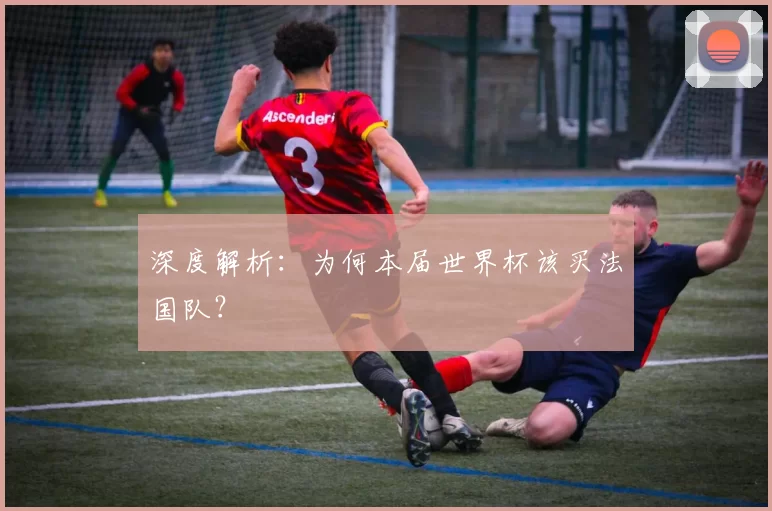 深度解析：为何本届世界杯该买法国队？
