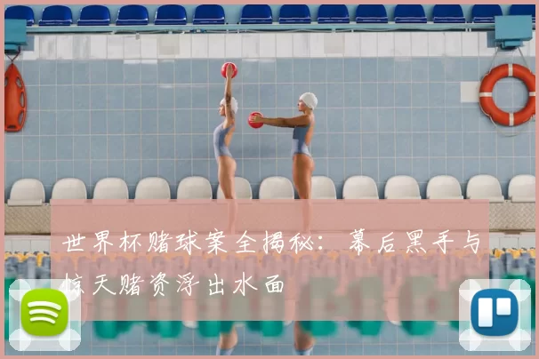 世界杯赌球案全揭秘：幕后黑手与惊天赌资浮出水面