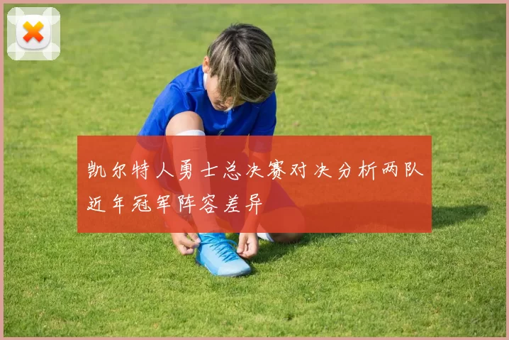 凯尔特人勇士总决赛对决分析两队近年冠军阵容差异