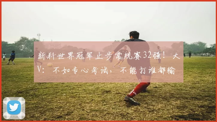 新科世界冠军止步常规赛32强！大V：不如专心考试，不能打谁都输