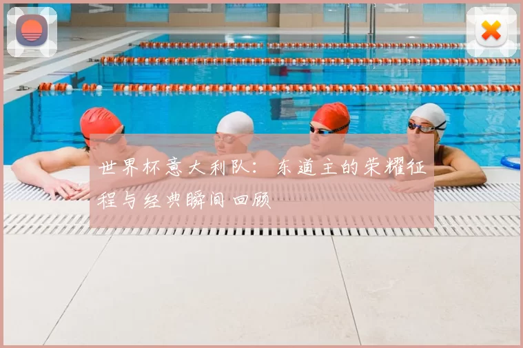 世界杯意大利队:东道主的荣耀征程与经典瞬间回顾