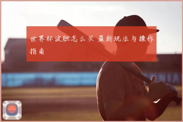 世界杯波胆怎么买 最新玩法与操作指南