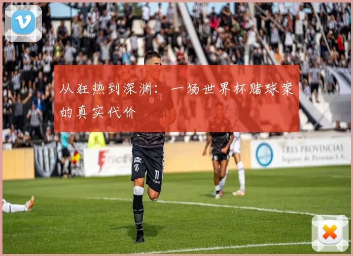 从狂热到深渊：一场世界杯赌球案的真实代价