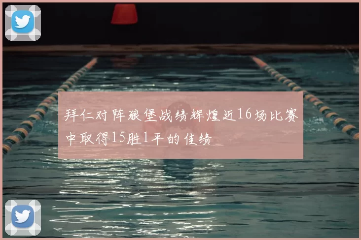 拜仁对阵狼堡战绩辉煌近16场比赛中取得15胜1平的佳绩