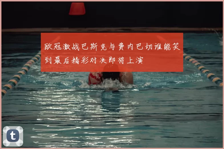 欧冠激战巴斯克与费内巴切谁能笑到最后精彩对决即将上演