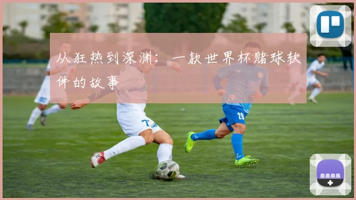 从狂热到深渊:一款世界杯赌球软件的故事