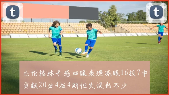 杰伦格林手感回暖表现亮眼16投7中贡献20分4板4断但失误也不少