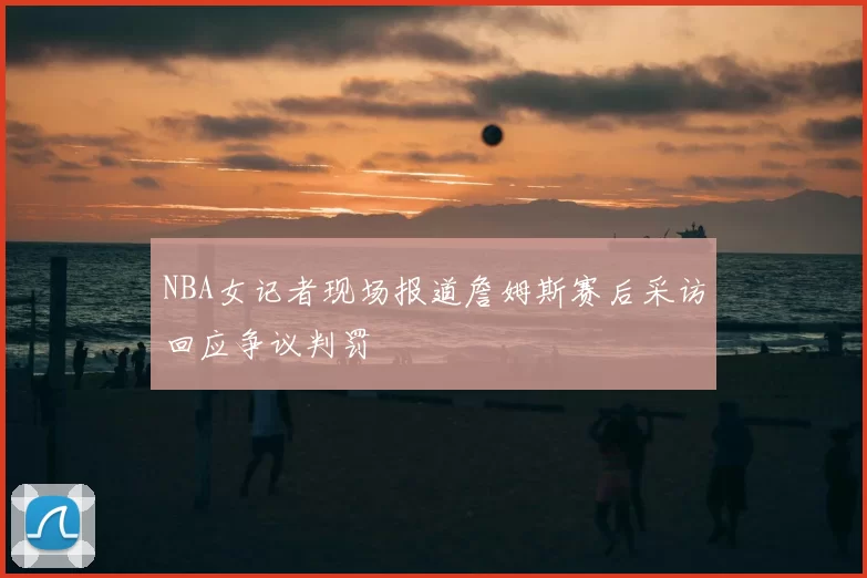 NBA女记者现场报道詹姆斯赛后采访回应争议判罚