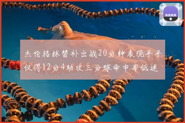 杰伦格林替补出战20分钟表现平平仅得12分4助攻三分球命中率低迷