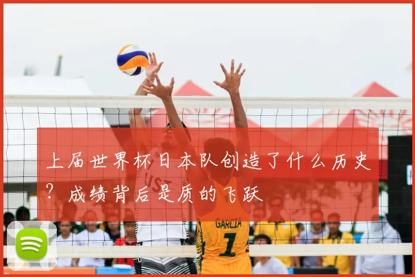 上届世界杯日本队创造了什么历史?成绩背后是质的飞跃
