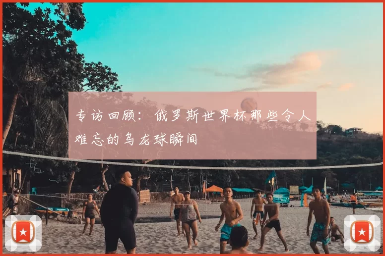 专访回顾：俄罗斯世界杯那些令人难忘的乌龙球瞬间