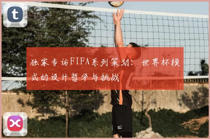 独家专访FIFA系列策划:世界杯模式的设计哲学与挑战
