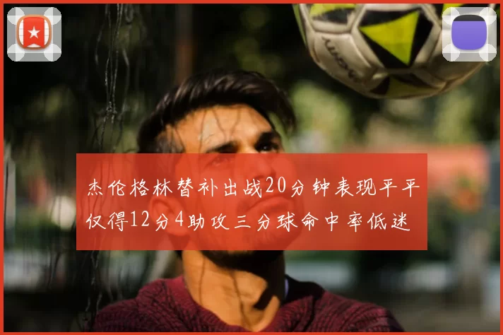 杰伦格林替补出战20分钟表现平平仅得12分4助攻三分球命中率低迷