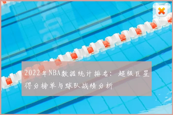 2022年NBA数据统计排名：超级巨星得分榜单与球队战绩分析